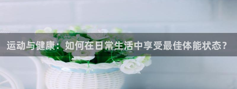 运动与健康：如何在日常生活中享受最佳体能状态？